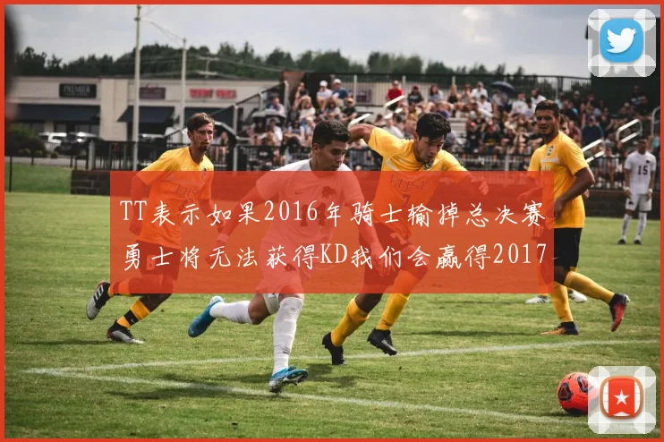 TT表示如果2016年骑士输掉总决赛勇士将无法获得KD我们会赢得2017和2018年总冠军
