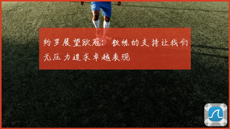 约罗展望欧冠：教练的支持让我们无压力追求卓越表现