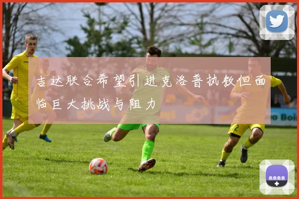 吉达联合希望引进克洛普执教但面临巨大挑战与阻力