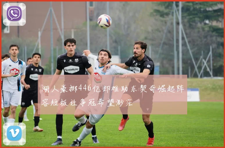湖人豪掷446亿却难助东契奇崛起阵容短板让争冠希望渺茫