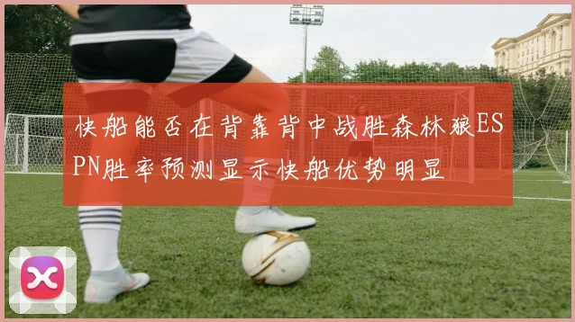 快船能否在背靠背中战胜森林狼ESPN胜率预测显示快船优势明显