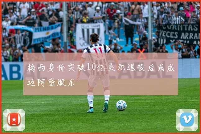 梅西身价突破10亿美元退役后或成迈阿密股东