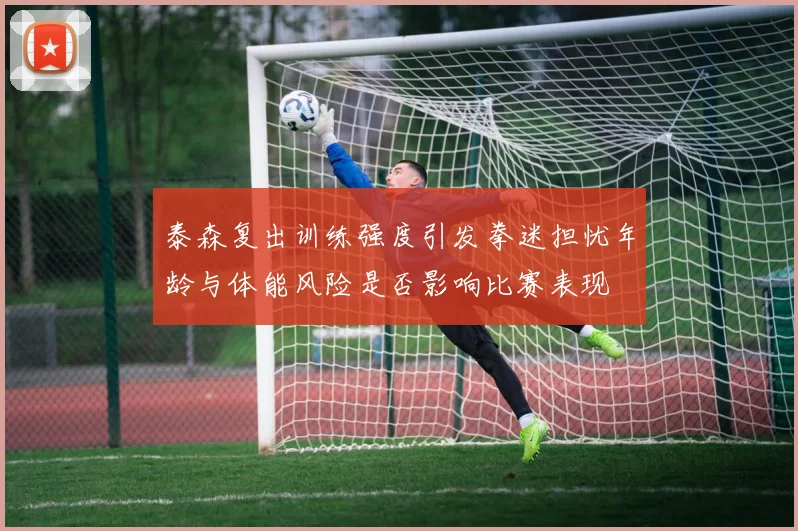 泰森复出训练强度引发拳迷担忧年龄与体能风险是否影响比赛表现