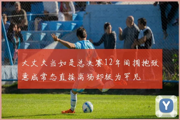 大丈夫当如是总决赛12年间拥抱致意成常态直接离场却极为罕见