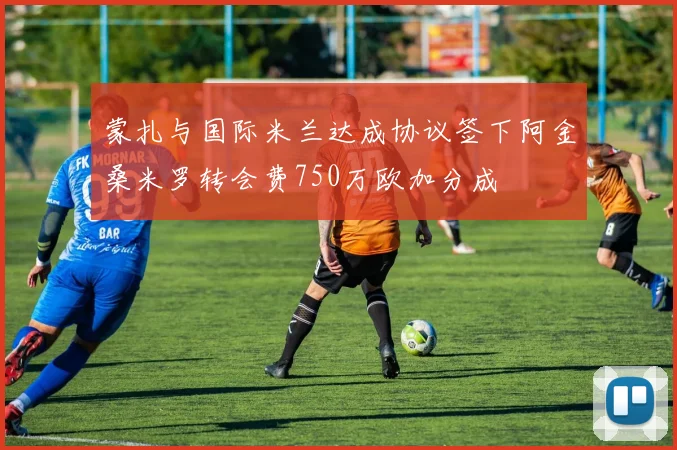蒙扎与国际米兰达成协议签下阿金桑米罗转会费750万欧加分成