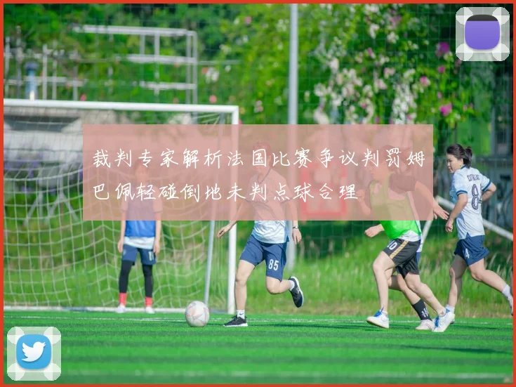 裁判专家解析法国比赛争议判罚姆巴佩轻碰倒地未判点球合理