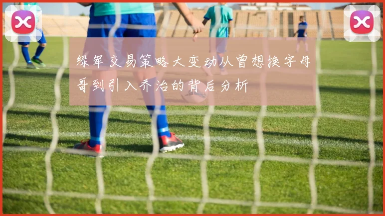绿军交易策略大变动从曾想换字母哥到引入乔治的背后分析