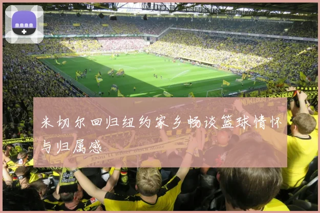 米切尔回归纽约家乡畅谈篮球情怀与归属感