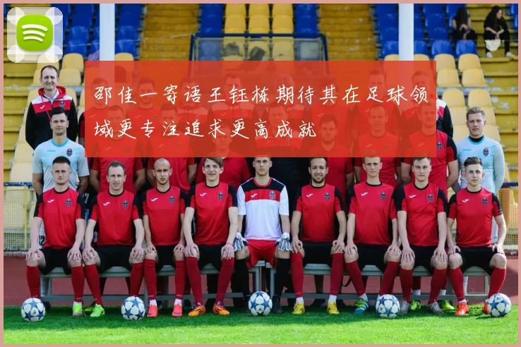 邵佳一寄语王钰栋期待其在足球领域更专注追求更高成就