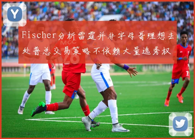 Fischer分析雷霆并非字母哥理想去处普总交易策略不依赖大量选秀权