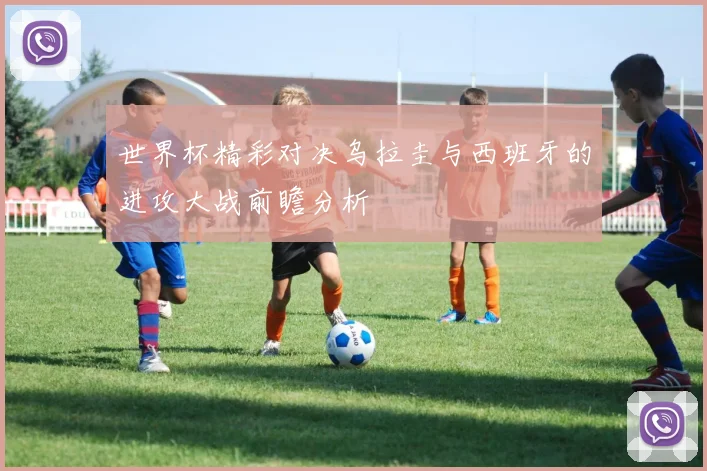 世界杯精彩对决乌拉圭与西班牙的进攻大战前瞻分析