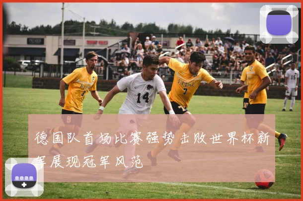德国队首场比赛强势击败世界杯新军展现冠军风范