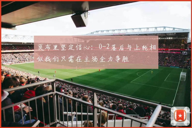 莫布里坚定信心：0-2落后与上轮相似我们只需在主场全力争胜