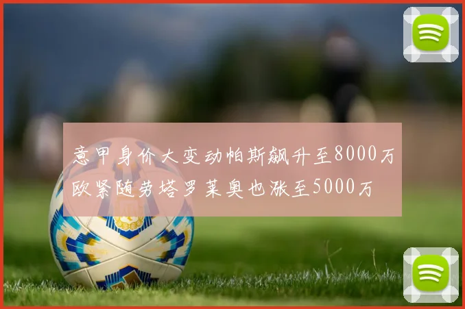 意甲身价大变动帕斯飙升至8000万欧紧随劳塔罗莱奥也涨至5000万