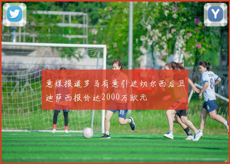 意媒报道罗马有意引进切尔西后卫迪萨西报价达2000万欧元