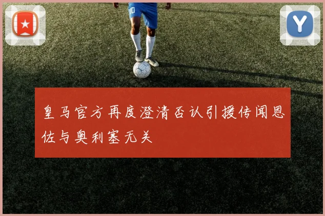 皇马官方再度澄清否认引援传闻恩佐与奥利塞无关