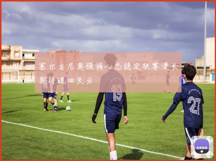 塞尔吉尼奥强调心态稳定联赛漫长期待追回失分