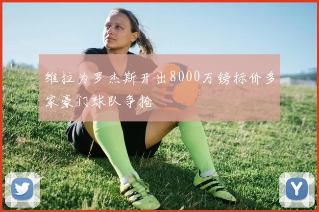 维拉为罗杰斯开出8000万镑标价多家豪门球队争抢