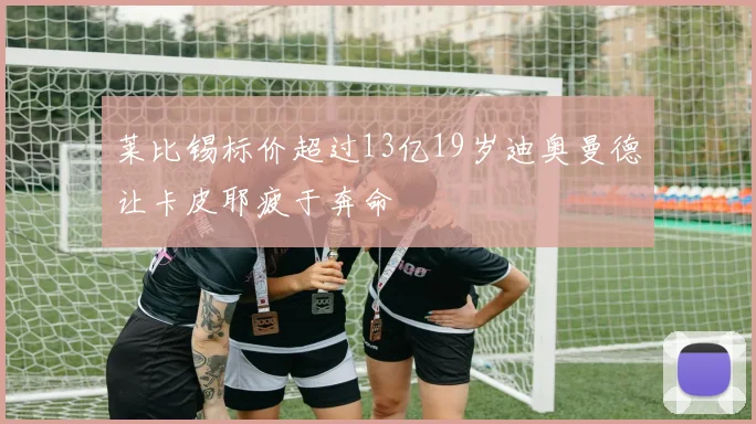 莱比锡标价超过13亿19岁迪奥曼德让卡皮耶疲于奔命
