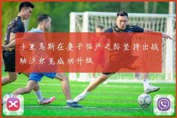 卡里乌斯在妻子临产之际坚持出战助沙尔克成功升级