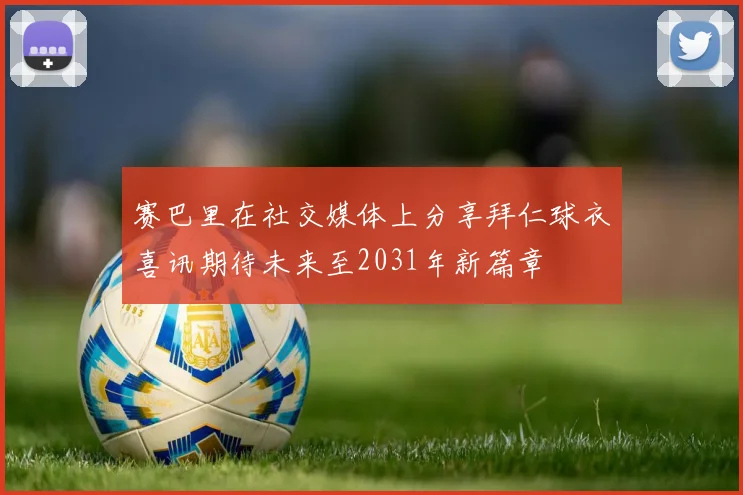 赛巴里在社交媒体上分享拜仁球衣喜讯期待未来至2031年新篇章