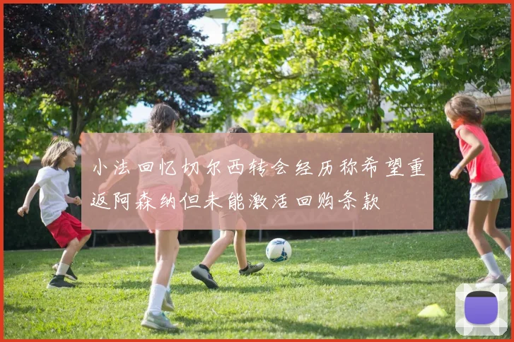 小法回忆切尔西转会经历称希望重返阿森纳但未能激活回购条款