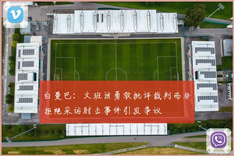 白曼巴：文班该勇敢批评裁判而非拒绝采访肘击事件引发争议