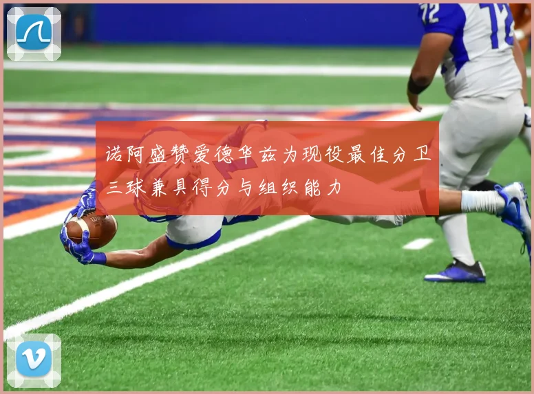 诺阿盛赞爱德华兹为现役最佳分卫三球兼具得分与组织能力