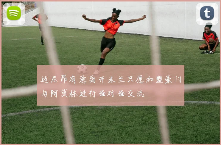 迈尼昂有意离开米兰只愿加盟豪门与阿莫林进行面对面交流