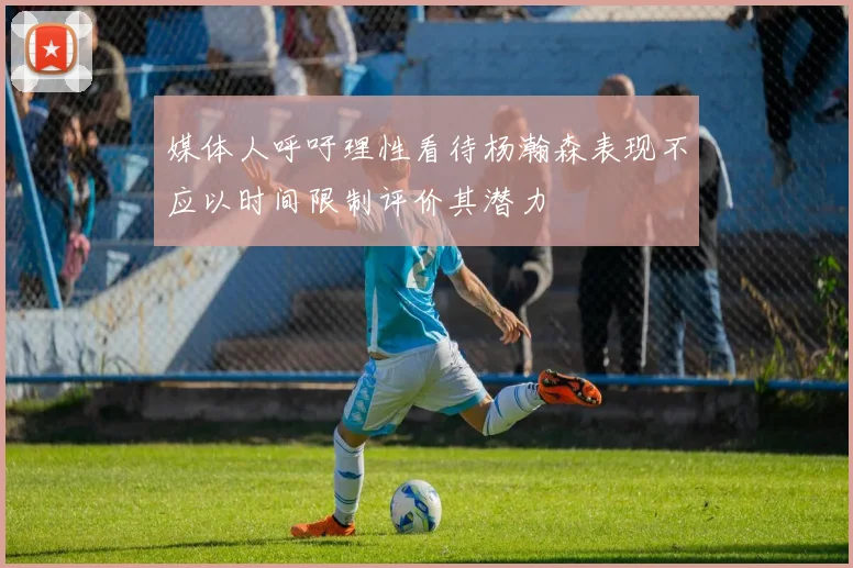 媒体人呼吁理性看待杨瀚森表现不应以时间限制评价其潜力