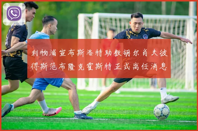 利物浦宣布斯洛特助教胡尔肖夫彼得斯范布隆克霍斯特正式离任消息